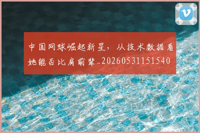 中国网球崛起新星，从技术数据看她能否比肩前辈_20260531151540
