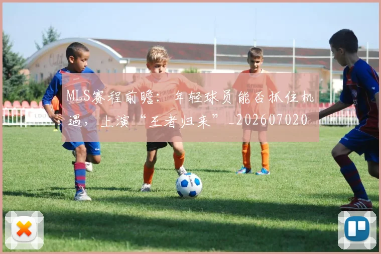 MLS赛程前瞻：年轻球员能否抓住机遇，上演“王者归来”_20260702044446
