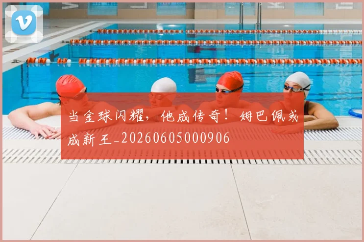 当金球闪耀，他成传奇！姆巴佩或成新王_20260605000906