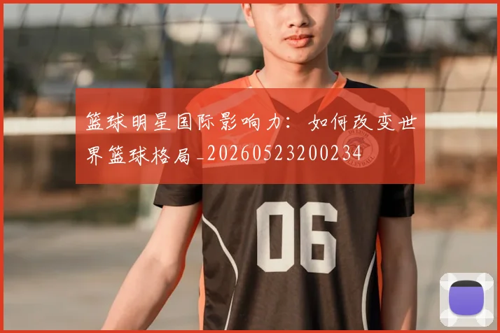 篮球明星国际影响力：如何改变世界篮球格局_20260523200234