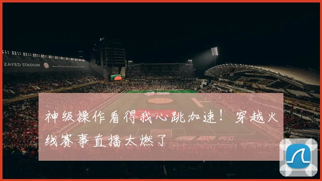 神级操作看得我心跳加速!穿越火线赛事直播太燃了