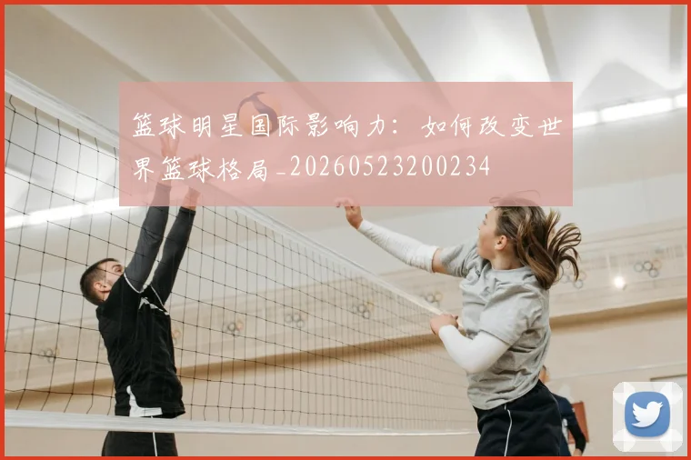 篮球明星国际影响力：如何改变世界篮球格局_20260523200234