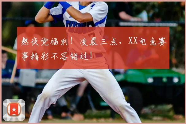 熬夜党福利！凌晨三点，XX电竞赛事精彩不容错过！