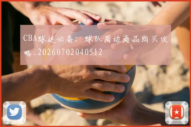 CBA球迷必备：球队周边商品购买攻略_20260702040512