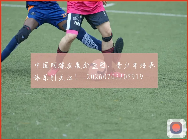 中国网球发展新蓝图,青少年培养体系引关注!_20260703205919