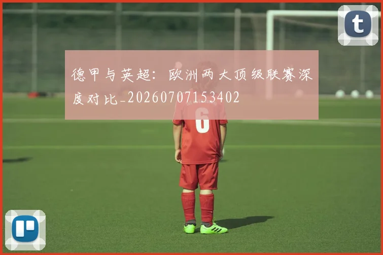 德甲与英超:欧洲两大顶级联赛深度对比_20260707153402