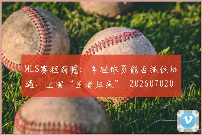 MLS赛程前瞻：年轻球员能否抓住机遇，上演“王者归来”_20260702044446