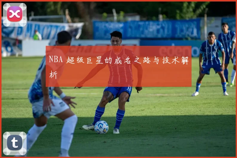 NBA 超级巨星的成名之路与技术解析