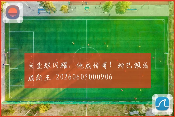 当金球闪耀,他成传奇!姆巴佩或成新王_20260605000906