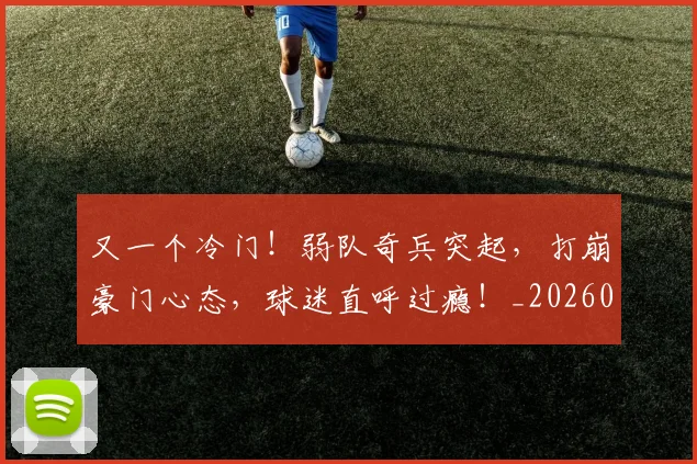 又一个冷门!弱队奇兵突起,打崩豪门心态,球迷直呼过瘾!_20260704175030
