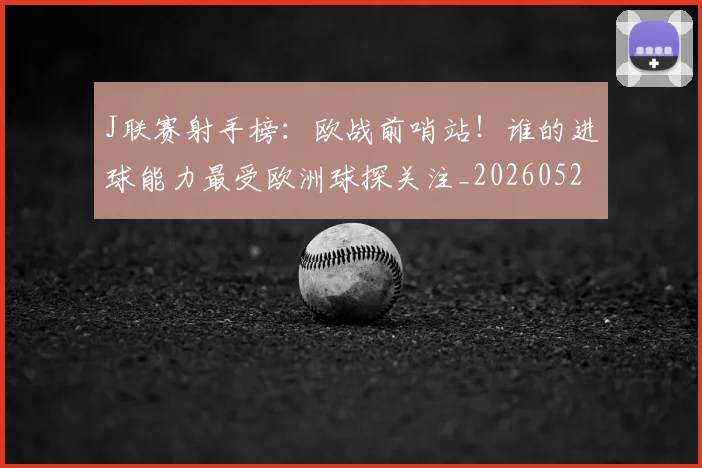 J联赛射手榜:欧战前哨站!谁的进球能力最受欧洲球探关注_20260529145856