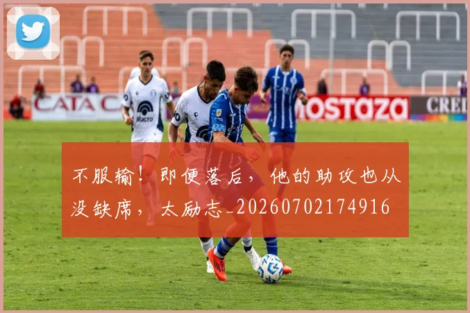 不服输！即便落后，他的助攻也从没缺席，太励志_20260702174916