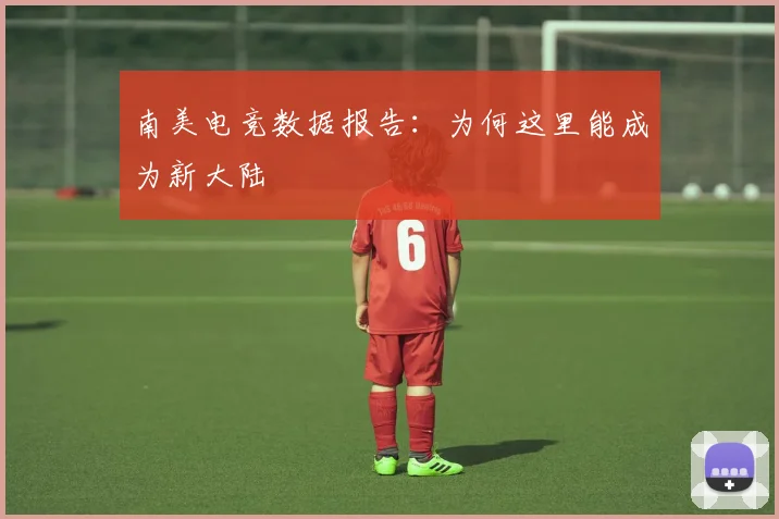 南美电竞数据报告：为何这里能成为新大陆