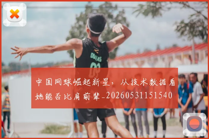 中国网球崛起新星,从技术数据看她能否比肩前辈_20260531151540