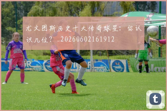 尤文图斯历史十大传奇球星:你认识几位?_20260602161912