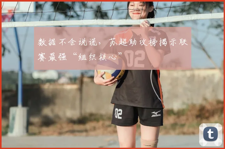 数据不会说谎,苏超助攻榜揭示联赛最强“组织核心”