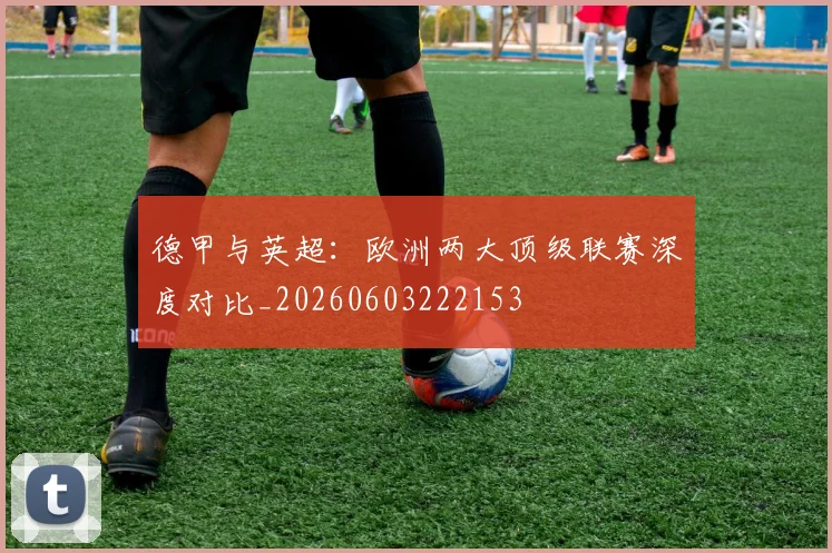 德甲与英超:欧洲两大顶级联赛深度对比_20260603222153