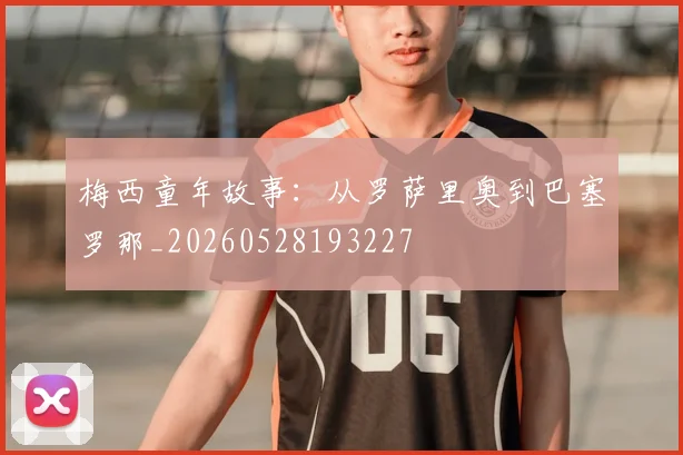 梅西童年故事：从罗萨里奥到巴塞罗那_20260528193227