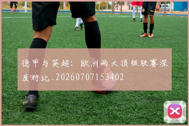 德甲与英超:欧洲两大顶级联赛深度对比_20260707153402