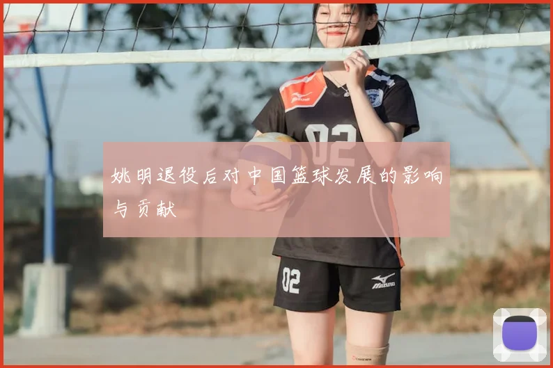 姚明退役后对中国篮球发展的影响与贡献