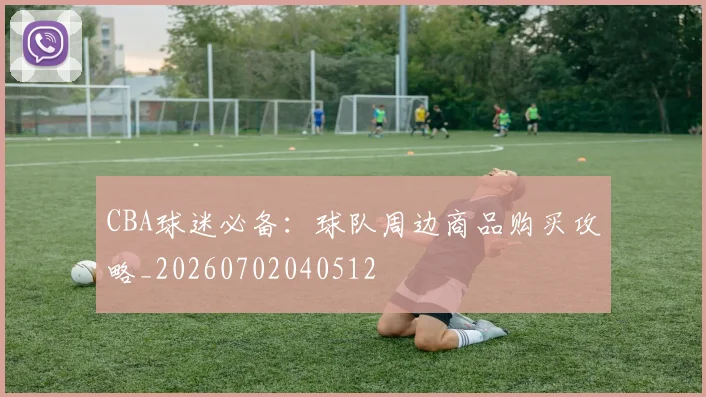 CBA球迷必备:球队周边商品购买攻略_20260702040512
