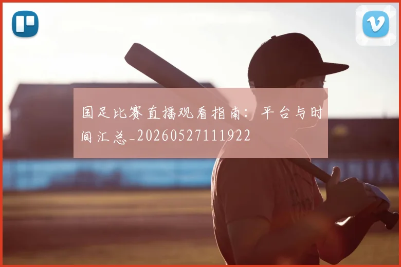 国足比赛直播观看指南:平台与时间汇总_20260527111922