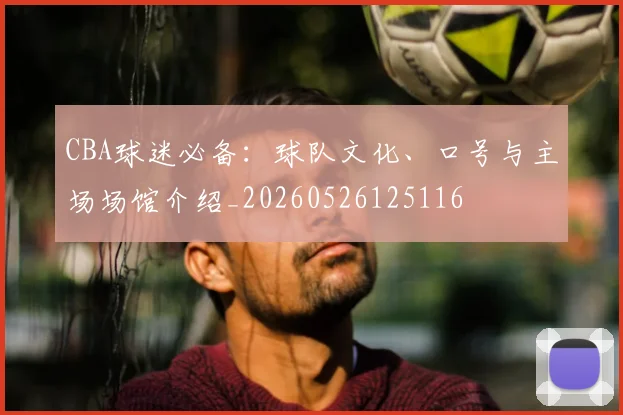 CBA球迷必备：球队文化、口号与主场场馆介绍_20260526125116
