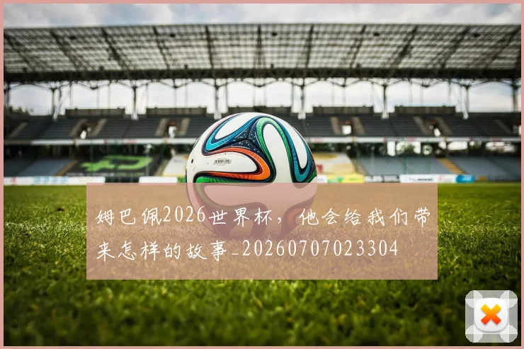 姆巴佩2026世界杯,他会给我们带来怎样的故事_20260707023304