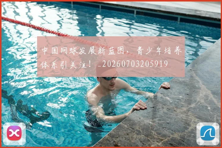 中国网球发展新蓝图，青少年培养体系引关注！_20260703205919