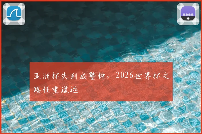 亚洲杯失利成警钟，2026世界杯之路任重道远