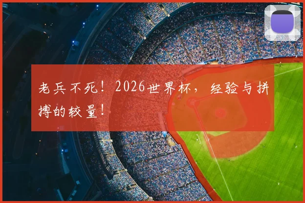 老兵不死！2026世界杯，经验与拼搏的较量！
