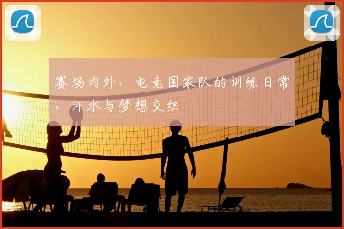 赛场内外，电竞国家队的训练日常，汗水与梦想交织