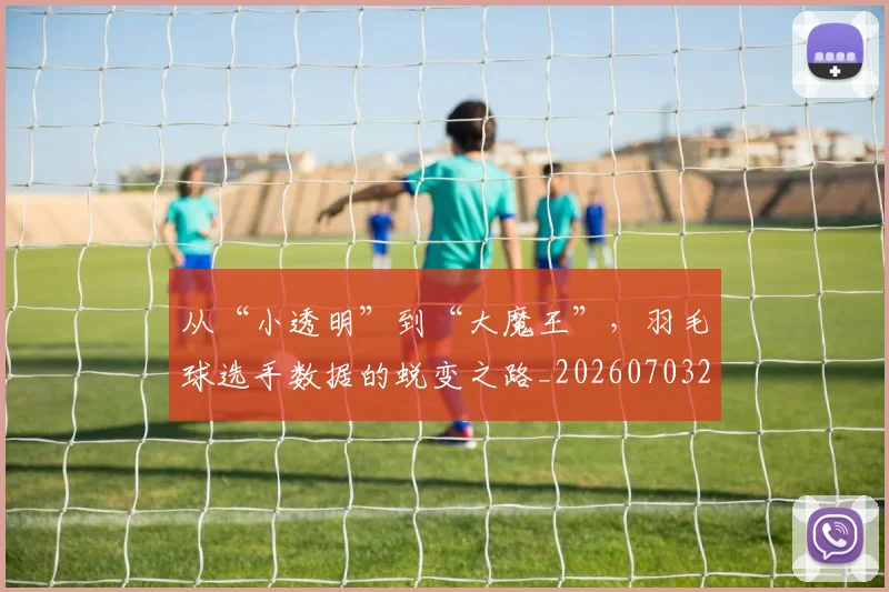 从“小透明”到“大魔王”，羽毛球选手数据的蜕变之路_20260703213926