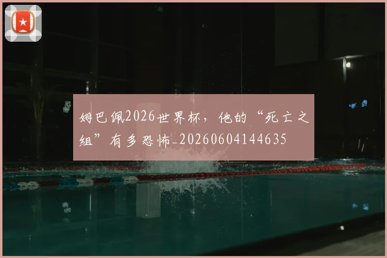 姆巴佩2026世界杯，他的“死亡之组”有多恐怖_20260604144635