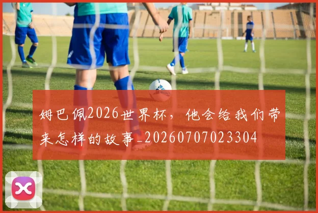 姆巴佩2026世界杯，他会给我们带来怎样的故事_20260707023304