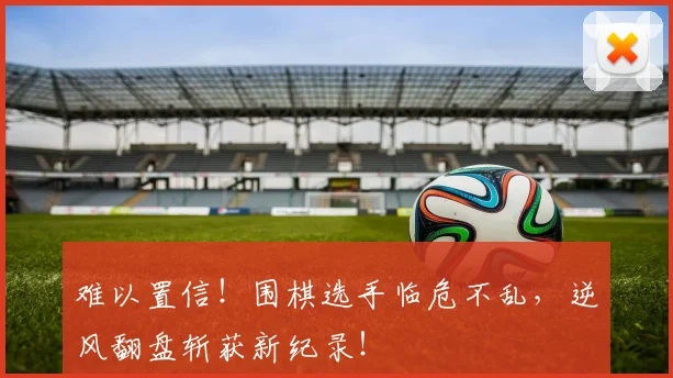 难以置信!围棋选手临危不乱,逆风翻盘斩获新纪录!