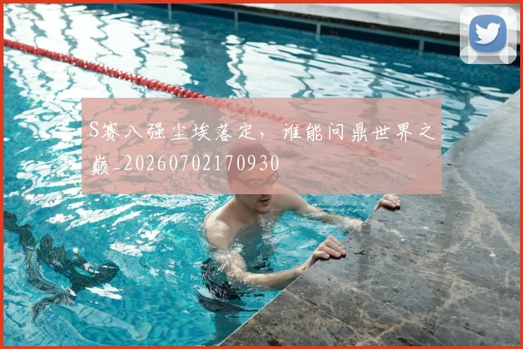 S赛八强尘埃落定，谁能问鼎世界之巅_20260702170930