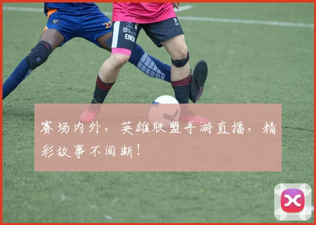 赛场内外，英雄联盟手游直播，精彩故事不间断！