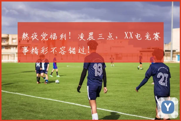 熬夜党福利！凌晨三点，XX电竞赛事精彩不容错过！