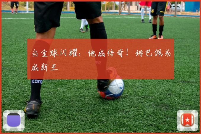 当金球闪耀，他成传奇！姆巴佩或成新王