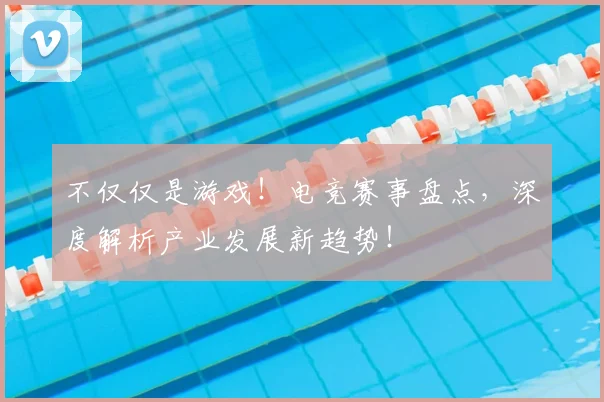 不仅仅是游戏!电竞赛事盘点,深度解析产业发展新趋势!