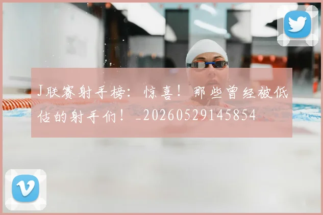 J联赛射手榜:惊喜!那些曾经被低估的射手们!_20260529145854