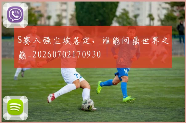 S赛八强尘埃落定，谁能问鼎世界之巅_20260702170930