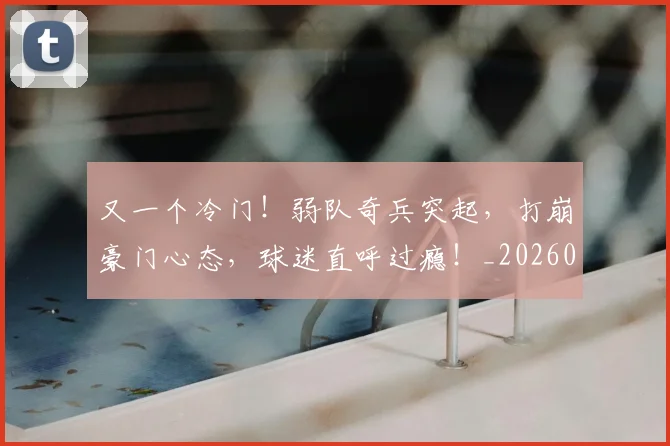 又一个冷门!弱队奇兵突起,打崩豪门心态,球迷直呼过瘾!_20260704175030