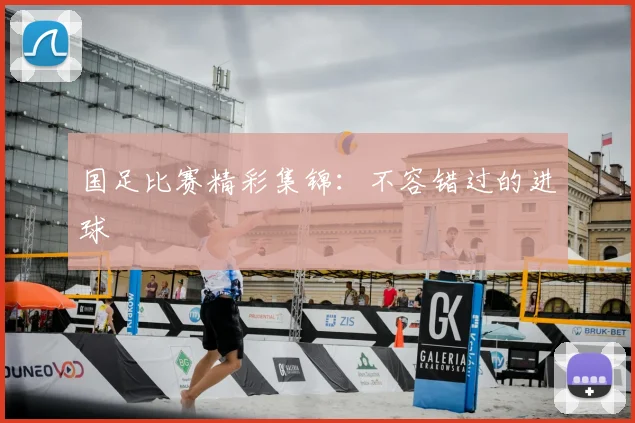 国足比赛精彩集锦：不容错过的进球