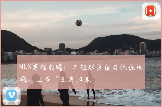 MLS赛程前瞻：年轻球员能否抓住机遇，上演“王者归来”