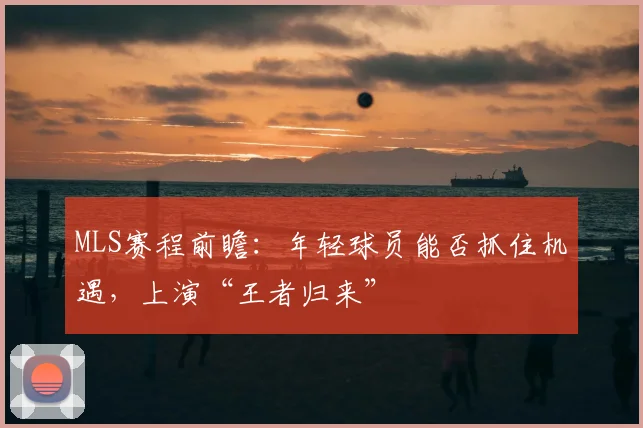 MLS赛程前瞻：年轻球员能否抓住机遇，上演“王者归来”